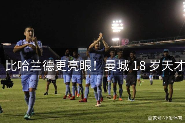 比哈兰德更亮眼！曼城 18 岁天才一战封神！马雷斯卡捡到宝了